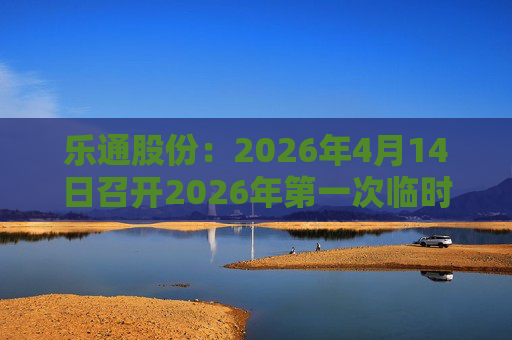 乐通股份：2026年4月14日召开2026年第一次临时股东会