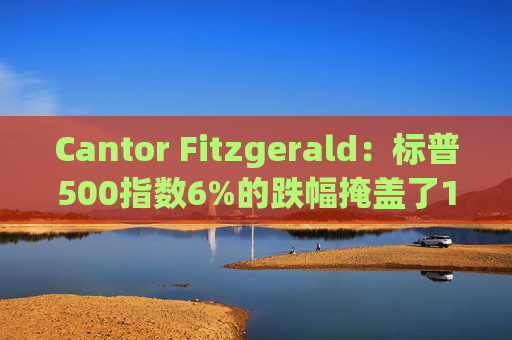 Cantor Fitzgerald：标普500指数6%的跌幅掩盖了14%的估值重置，应视其为机遇
