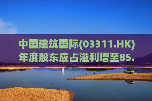 中国建筑国际(03311.HK)年度股东应占溢利增至85.88亿元 末期息28.5港仙