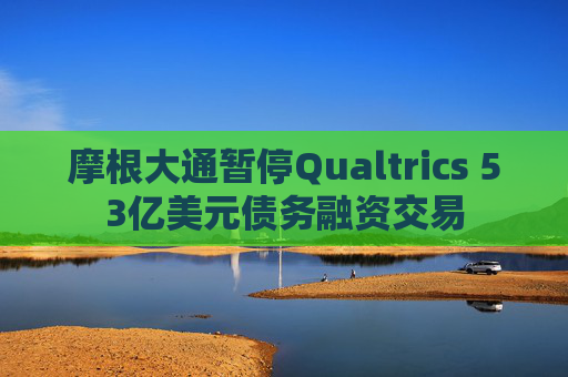 摩根大通暂停Qualtrics 53亿美元债务融资交易