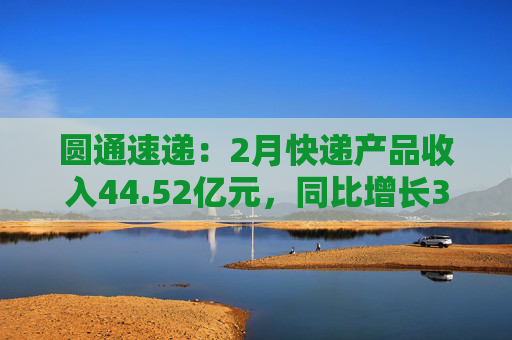 圆通速递：2月快递产品收入44.52亿元，同比增长3.76%