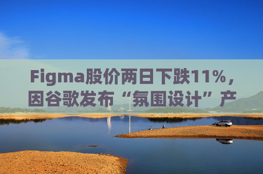 Figma股价两日下跌11%，因谷歌发布“氛围设计”产品