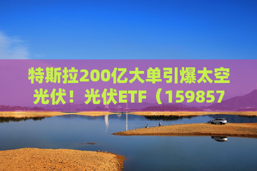 特斯拉200亿大单引爆太空光伏！光伏ETF（159857）标的指数飙涨5%，实时换手率超13%，居同标的第一