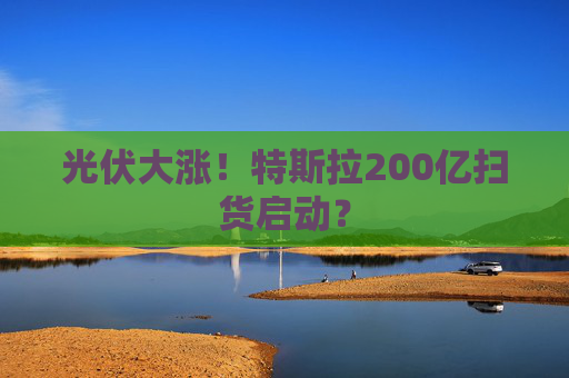 光伏大涨!特斯拉200亿扫货启动? 第1张 光伏大涨!特斯拉200亿扫货启动? 第1张