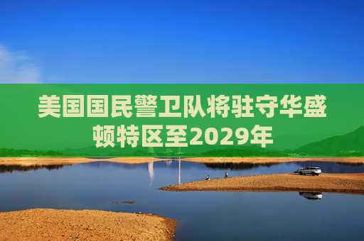 美国国民警卫队将驻守华盛顿特区至2029年