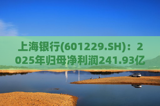 上海银行(601229.SH)：2025年归母净利润241.93亿元，同比增长2.69%