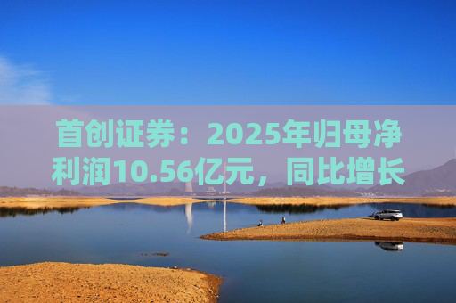 首创证券：2025年归母净利润10.56亿元，同比增长7.26%