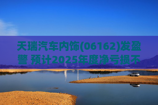天瑞汽车内饰(06162)发盈警 预计2025年度净亏损不超700万元