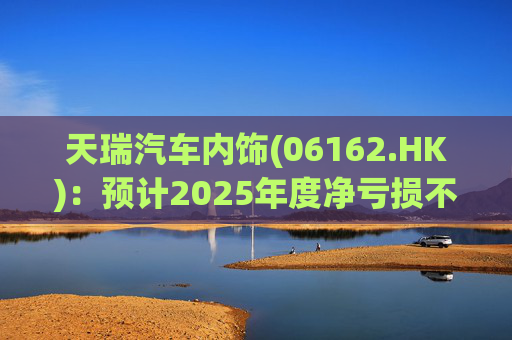 天瑞汽车内饰(06162.HK):预计2025年度净亏损不超过700万元 同比由盈转亏 第1张 天瑞汽车内饰(06162.HK):预计2025年度净亏损不超过700万元 同比由盈转亏 第1张