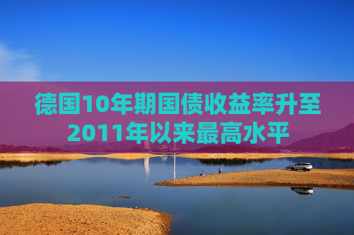 德国10年期国债收益率升至2011年以来最高水平  第1张