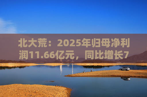 北大荒：2025年归母净利润11.66亿元，同比增长7.26%