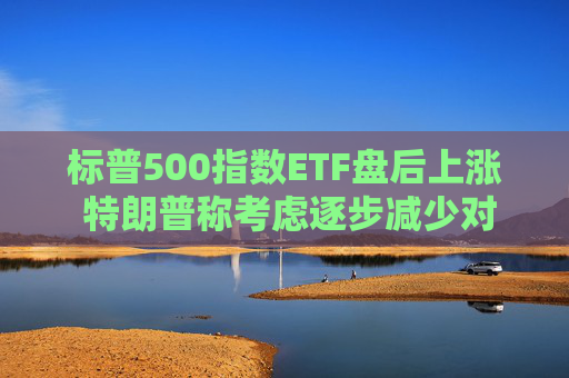 标普500指数ETF盘后上涨 特朗普称考虑逐步减少对伊朗的军事行动  第1张