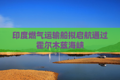 印度燃气运输船拟启航通过霍尔木兹海峡