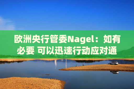 欧洲央行管委Nagel：如有必要 可以迅速行动应对通胀风险