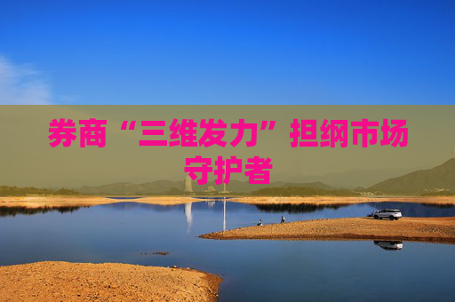 券商“三维发力”担纲市场守护者