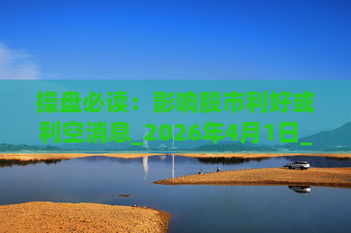操盘必读：影响股市利好或利空消息_2026年4月1日_财经新闻  第1张