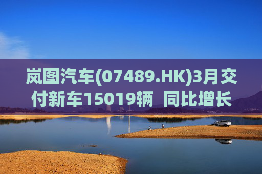 岚图汽车(07489.HK)3月交付新车15019辆  同比增长50.1%