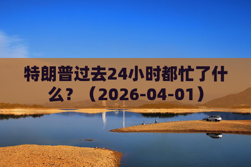 特朗普过去24小时都忙了什么？（2026-04-01）