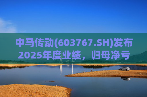 中马传动(603767.SH)发布2025年度业绩，归母净亏损580万元