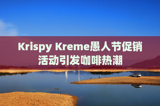 Krispy Kreme愚人节促销活动引发咖啡热潮