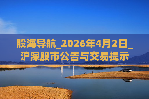 股海导航_2026年4月2日_沪深股市公告与交易提示