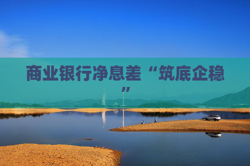 商业银行净息差“筑底企稳”