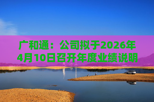 广和通：公司拟于2026年4月10日召开年度业绩说明会