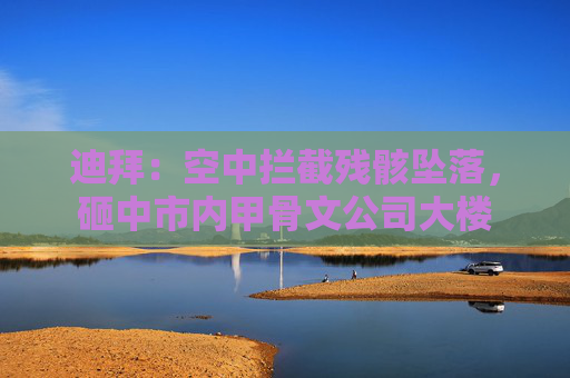 迪拜：空中拦截残骸坠落，砸中市内甲骨文公司大楼