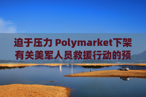 迫于压力 Polymarket下架有关美军人员救援行动的预测板块