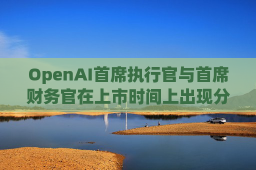 OpenAI首席执行官与首席财务官在上市时间上出现分歧