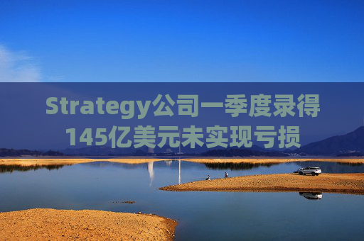 Strategy公司一季度录得145亿美元未实现亏损