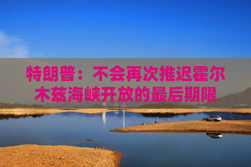 特朗普：不会再次推迟霍尔木兹海峡开放的最后期限