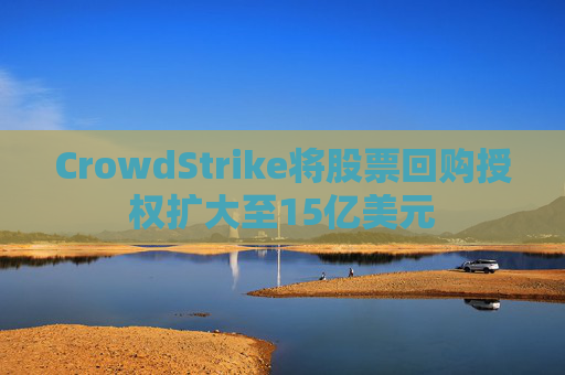 CrowdStrike将股票回购授权扩大至15亿美元