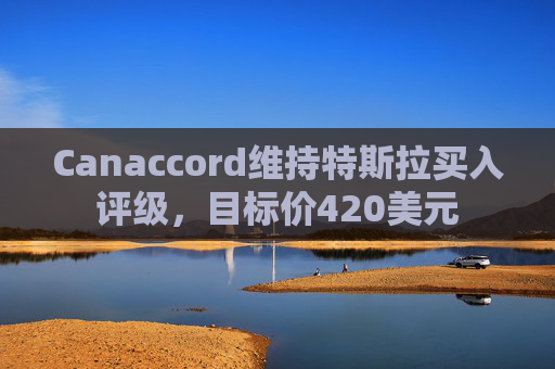 Canaccord维持特斯拉买入评级，目标价420美元
