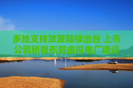 多地支持政策陆续出台 上市公司积极布局虚拟电厂建设