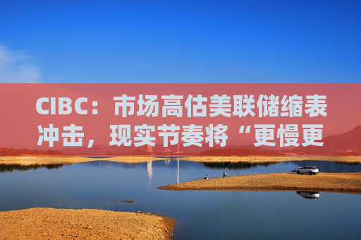 CIBC：市场高估美联储缩表冲击，现实节奏将“更慢更温和”