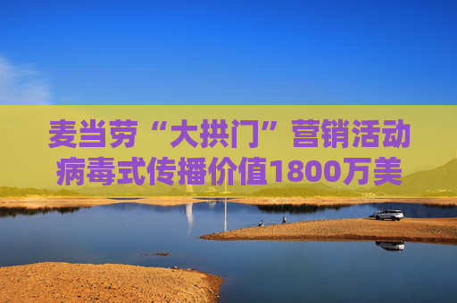 麦当劳“大拱门”营销活动病毒式传播价值1800万美元 但客流量仅增2.2%