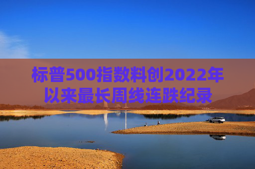 标普500指数料创2022年以来最长周线连跌纪录  第1张
