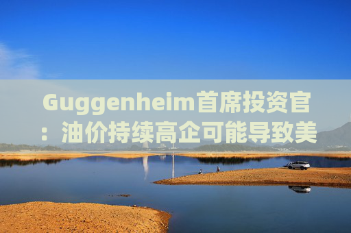 Guggenheim首席投资官：油价持续高企可能导致美国股市下跌10%
