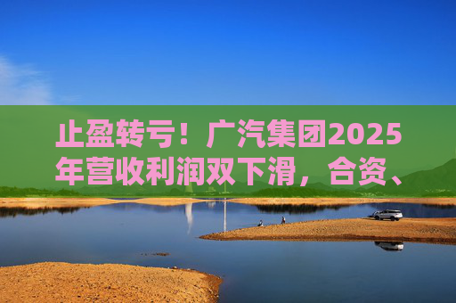 止盈转亏！广汽集团2025年营收利润双下滑，合资、自主两头承压