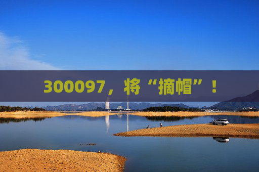 300097，将“摘帽”！