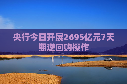央行今日开展2695亿元7天期逆回购操作