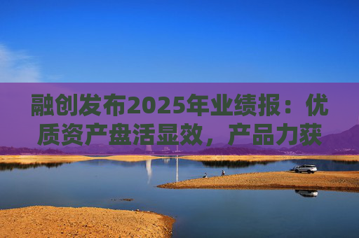 融创发布2025年业绩报：优质资产盘活显效，产品力获市场认可