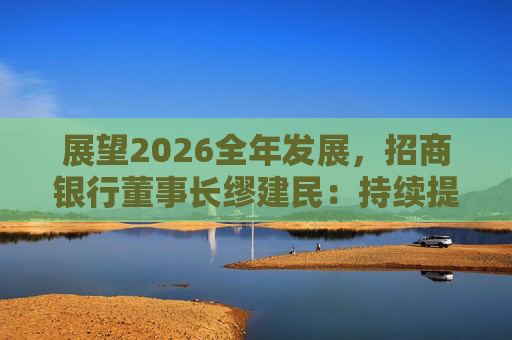 展望2026全年发展，招商银行董事长缪建民：持续提升财富管理、数字科技、风险管理三大能力  第1张