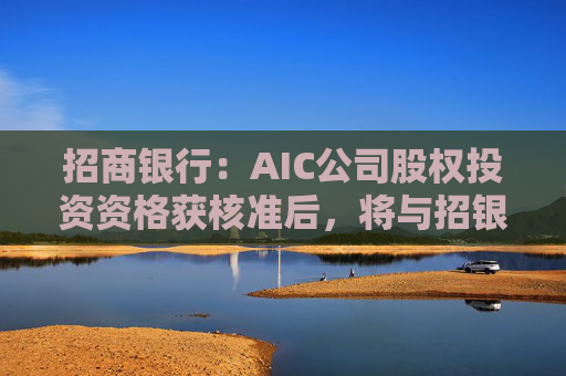 招商银行：AIC公司股权投资资格获核准后，将与招银国际业务整合发展  第1张
