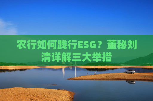 农行如何践行ESG？董秘刘清详解三大举措
