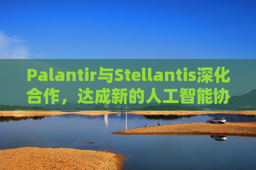 Palantir与Stellantis深化合作，达成新的人工智能协议  第1张