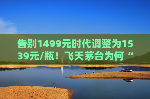 告别1499元时代调整为1539元/瓶！飞天茅台为何“逆市”涨价？  第1张