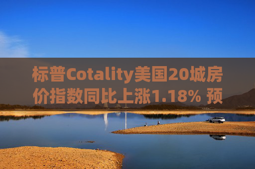 标普Cotality美国20城房价指数同比上涨1.18% 预估上涨1.38%