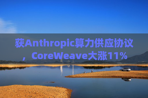 获Anthropic算力供应协议，CoreWeave大涨11%